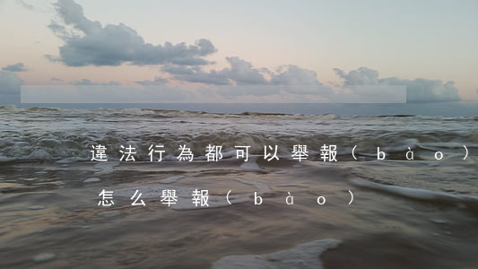 違法行為都可以舉報(bào)嗎(違法行為怎么舉報(bào))