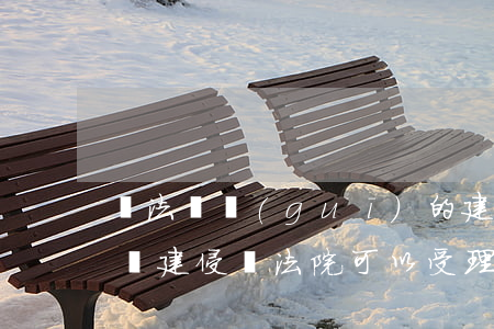 違法違規(guī)的建筑法院可以受理嗎(違建侵權,法院可以受理嗎)