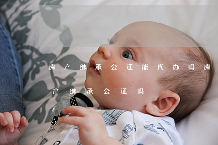 遗产继承公证能代办吗(遗嘱公证后还要做遗产继承公证吗)