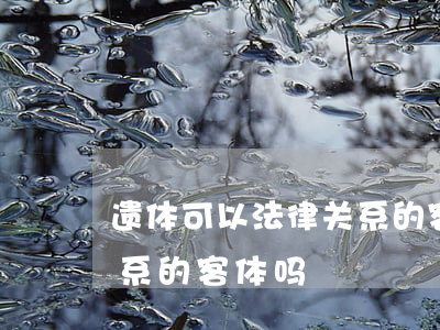 遗体可以法律关系的客体吗(遗体可以法律关系的客体吗)