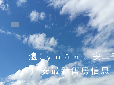 遠(yuǎn)安二手房信息(遠(yuǎn)安最新售房信息)