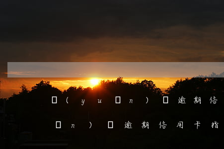 遠(yuǎn)離逾期信用卡指南 遠(yuǎn)離逾期信用卡指南