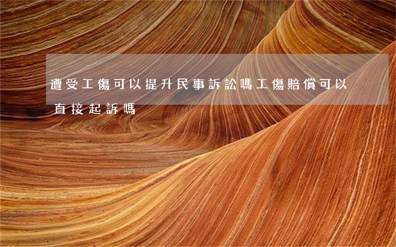 遭受工傷可以提升民事訴訟嗎(工傷賠償可以直接起訴嗎)