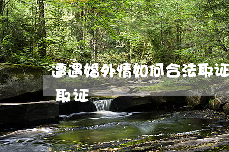 遭遇婚外情如何合法取证（如何对婚外情进行取证）