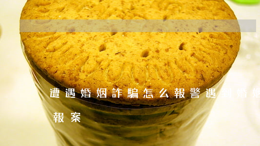 遭遇婚姻詐騙怎么報警(遇到婚姻詐騙去哪里報案?)