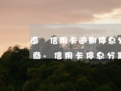 遵義信用卡逾期停息分期怎么協(xié)商-信用卡停息分期怎么申請(qǐng)
