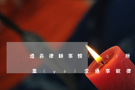 遵義律師事務(wù)所交通事故哪個好(專業(yè)交通事故律師所)