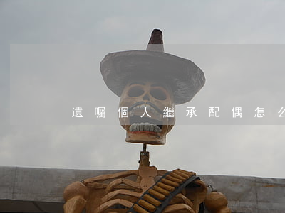 遺囑個人繼承配偶怎么辦(繼承法 遺囑)