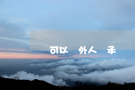 遺囑可以寫外人繼承嗎(遺囑繼承給外人)