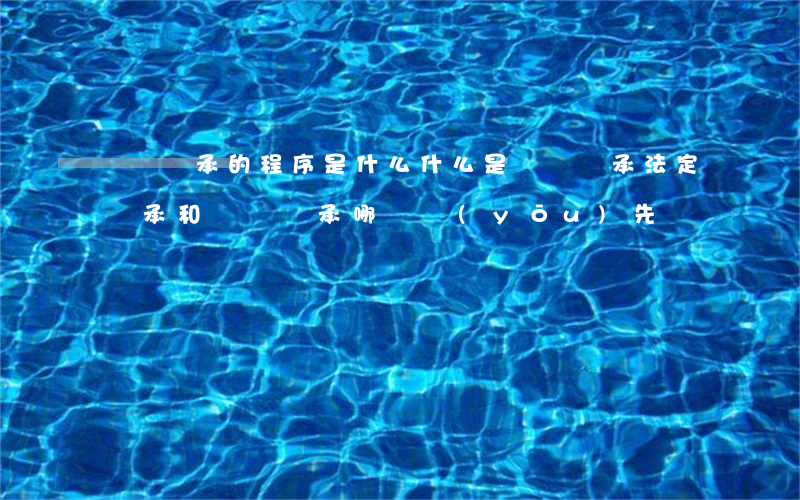 遺囑繼承的程序是什么(什么是遺囑繼承?法定繼承和遺囑繼承哪個優(yōu)先?)