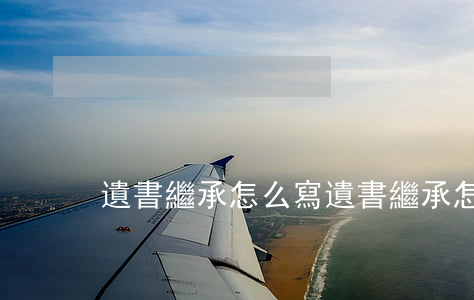 遺書繼承怎么寫(遺書繼承怎么寫)