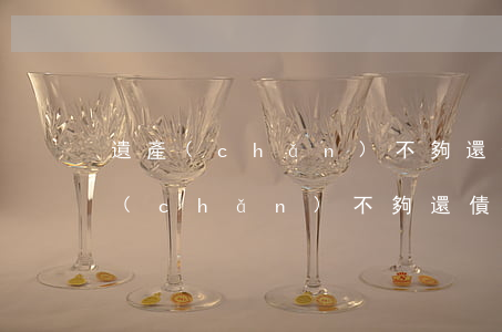 遺產(chǎn)不夠還債務(wù)（遺產(chǎn)不夠還債務(wù)）