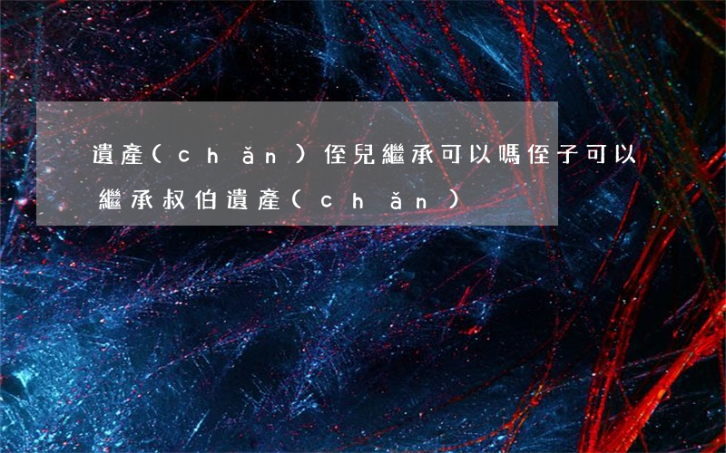 遺產(chǎn)侄兒繼承可以嗎(侄子可以繼承叔伯遺產(chǎn))