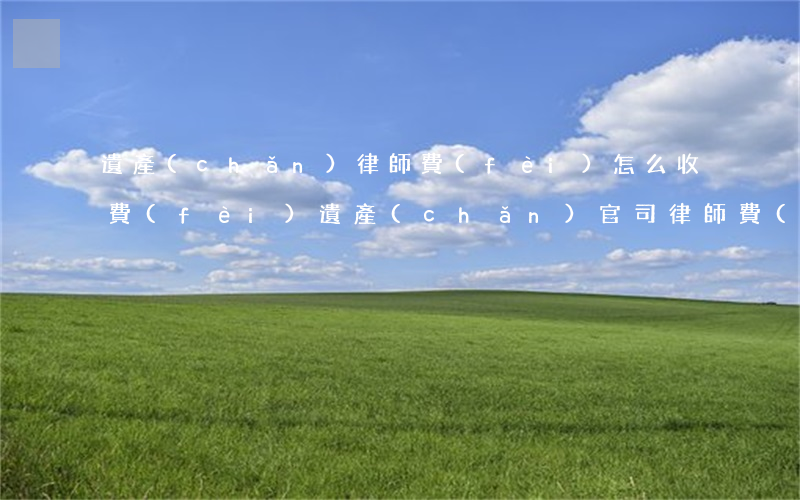 遺產(chǎn)律師費(fèi)怎么收費(fèi)(遺產(chǎn)官司律師費(fèi))