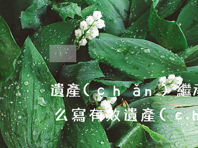 遺產(chǎn)繼承協(xié)議書怎么寫有效(遺產(chǎn)繼承證明書怎么寫)