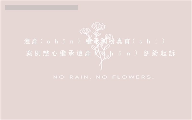 遺產(chǎn)繼承糾紛真實(shí)案例懋心(繼承遺產(chǎn)糾紛起訴)