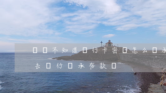 遺產不知道銀行卡密碼怎么繼承(憑遺囑可以去銀行繼承存款嗎)