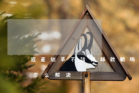 遺產繼承不請律師就輸嗎(遺產繼承糾紛不給怎么解決)