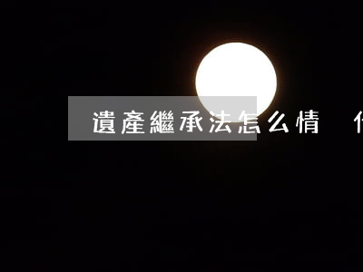 遺產繼承法怎么情況(什么叫遺產繼承法)