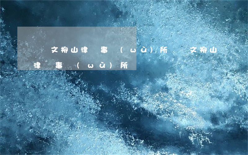 遼寧文柳山律師事務(wù)所(遼寧文柳山律師事務(wù)所)
