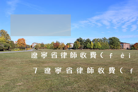 遼寧省律師收費(fèi)管理辦法2017(遼寧省律師收費(fèi)管理辦法2017)