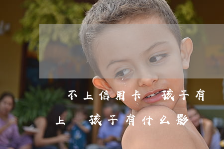 還不上信用卡對孩子有沒有影響(信用卡還不上對孩子有什么影響)