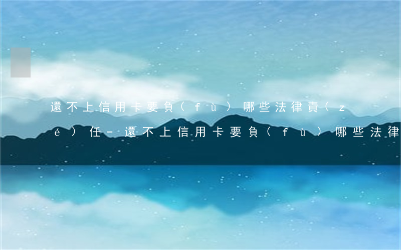 還不上信用卡要負(fù)哪些法律責(zé)任-還不上信用卡要負(fù)哪些法律責(zé)任呢