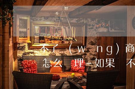 還不了網(wǎng)商貸應(yīng)該怎么辦理-如果還不了網(wǎng)商貸的借款會(huì)怎么樣