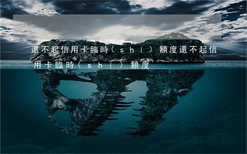 還不起信用卡臨時(shí)額度 還不起信用卡臨時(shí)額度