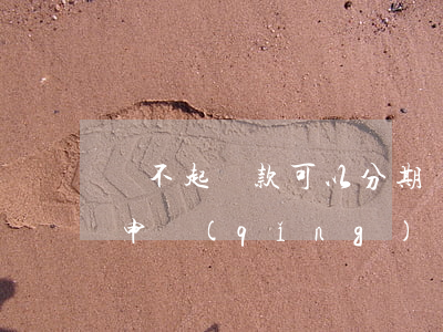 還不起貸款可以分期還嗎（還不起貸款了可以申請(qǐng)）