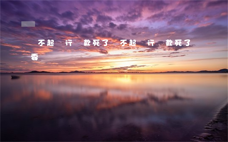 還不起銀行貸款死了 還不起銀行貸款死了還要還嗎