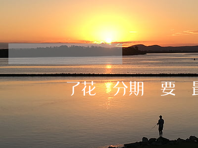 還了花唄分期還要還最低還款嗎-