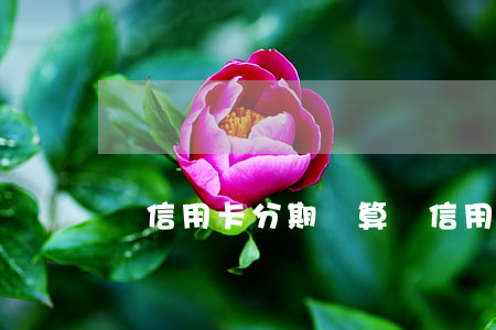 還信用卡分期劃算嗎(信用卡分期劃算嗎?)