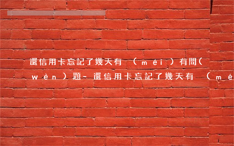 還信用卡忘記了幾天有沒(méi)有問(wèn)題-還信用卡忘記了幾天有沒(méi)有問(wèn)題呢