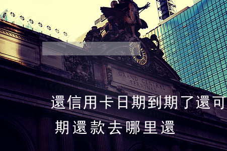 還信用卡日期到期了,還可以還款嗎（信用卡逾期還款去哪里還）