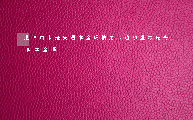 還信用卡是先還本金嗎（信用卡逾期還款是先扣本金嗎）