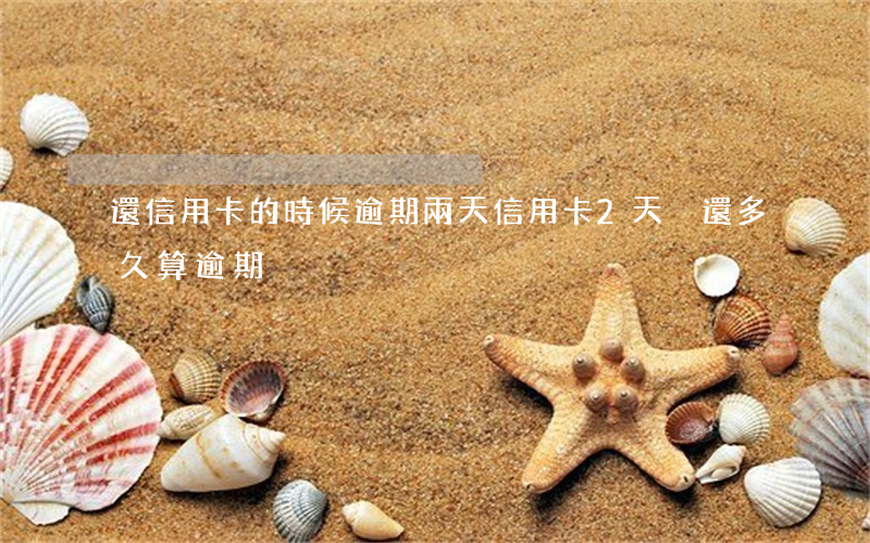 還信用卡的時候逾期兩天 信用卡2天沒還多久算逾期