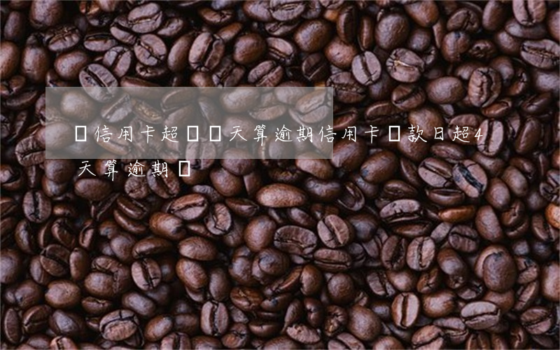 還信用卡超過幾天算逾期（信用卡還款日超4天算逾期嗎）
