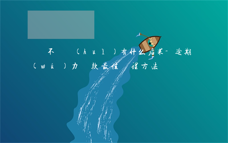還唄不還會(huì)有什么后果-逾期無(wú)力還款最佳處理方法