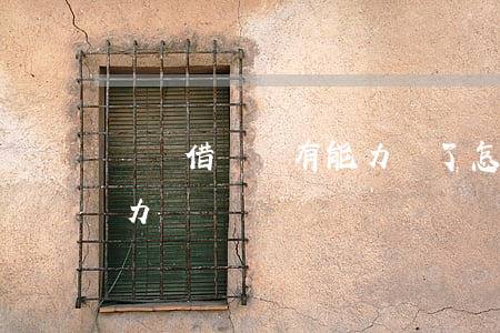還唄借錢沒有能力還了,怎么辦（還唄借七萬無力償還）