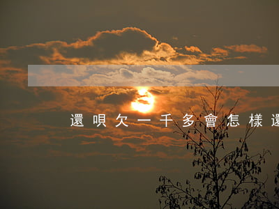 還唄欠一千多會怎樣(還唄欠一千多會怎樣)