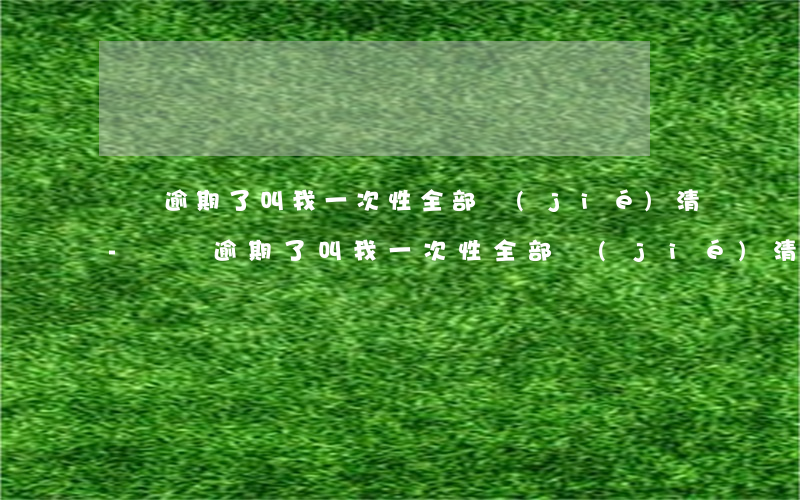 還唄逾期了叫我一次性全部結(jié)清-還唄逾期了叫我一次性全部結(jié)清怎么辦