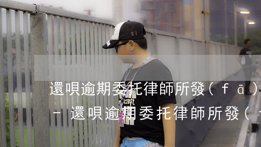 還唄逾期委托律師所發(fā)電子律師函-還唄逾期委托律師所發(fā)電子律師函是真的嗎