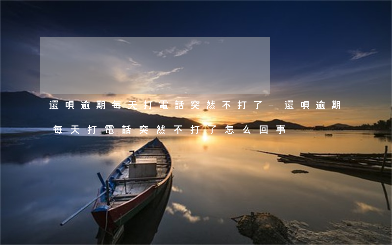 還唄逾期每天打電話突然不打了-還唄逾期每天打電話突然不打了怎么回事