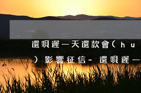 還唄遲一天還款會(huì)不會(huì)影響征信-還唄遲一天還款會(huì)不會(huì)影響征信記錄