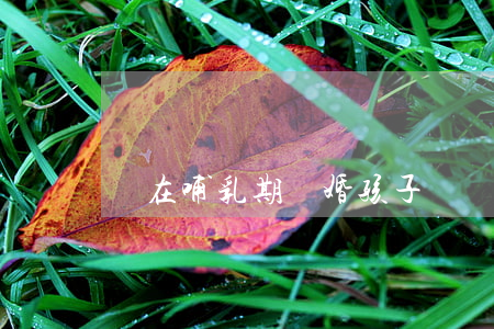 還在哺乳期離婚孩子歸誰