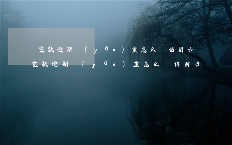 還完款逾期嚴(yán)重怎么辦信用卡（還完款逾期嚴(yán)重怎么辦信用卡）