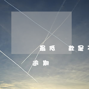 還最低還款是不是逾期(最低還款額還了還算逾期嗎)