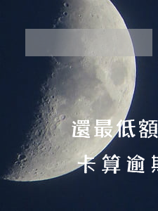 還最低額度信用卡算不算逾期-還最低信用卡算逾期嗎