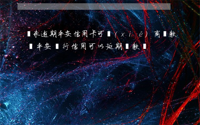 還未逾期平安信用卡可協(xié)商還款嗎 平安銀行信用可以延期還款嗎